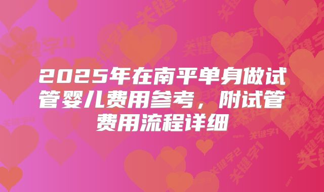 2025年在南平单身做试管婴儿费用参考，附试管费用流程详细