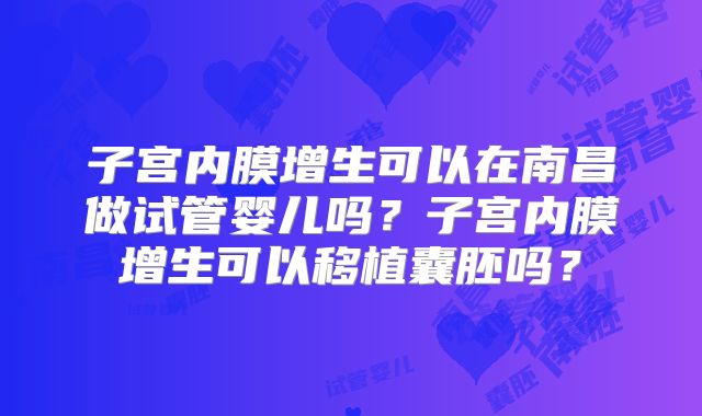 子宫内膜增生可以在南昌做试管婴儿吗?子宫内膜增生可以移植囊胚吗?