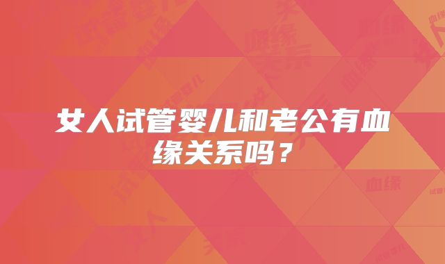 女人试管婴儿和老公有血缘关系吗?
