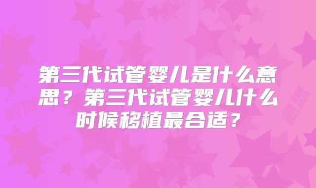 第三代试管婴儿是什么意思？第三代试管婴儿什么时候移植最合适？