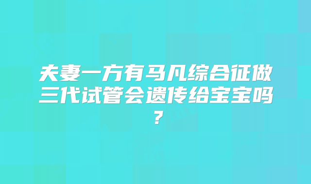 夫妻一方有马凡综合征做三代试管会遗传给宝宝吗？