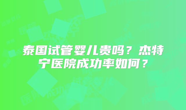 泰国试管婴儿贵吗?杰特宁医院成功率如何?