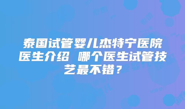 泰国试管婴儿杰特宁医院医生介绍 哪个医生试管技艺最不错？