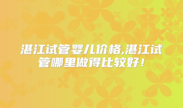 湛江试管婴儿价格,湛江试管哪里做得比较好！