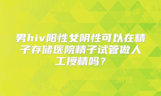 男hiv阳性女阴性可以在精子存储医院精子试管做人工授精吗？