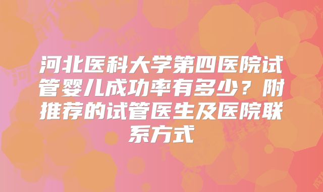 河北医科大学第四医院试管婴儿成功率有多少？附推荐的试管医生及医院联系方式