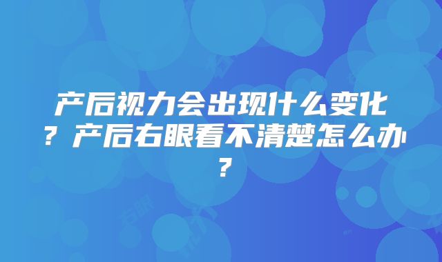 产后视力会出现什么变化?产后右眼看不清楚怎么办?