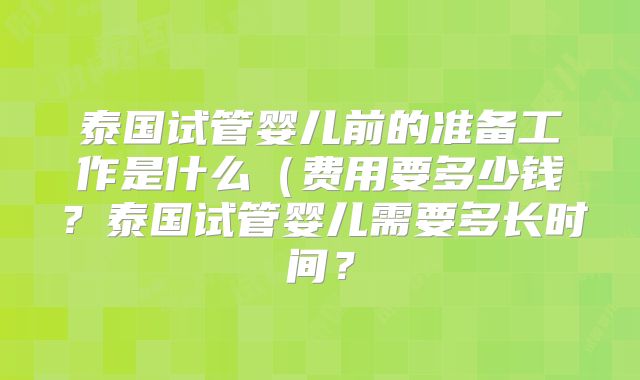 泰国试管婴儿前的准备工作是什么（费用要多少钱？泰国试管婴儿需要多长时间？