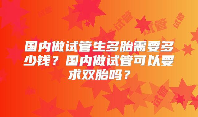 国内做试管生多胎需要多少钱?国内做试管可以要求双胎吗?
