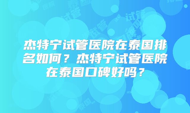 杰特宁试管医院在泰国排名如何？杰特宁试管医院在泰国口碑好吗？