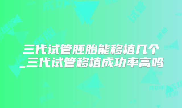 三代试管胚胎能移植几个_三代试管移植成功率高吗
