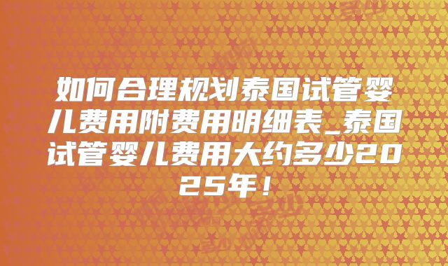 如何合理规划泰国试管婴儿费用附费用明细表_泰国试管婴儿费用大约多少2025年！