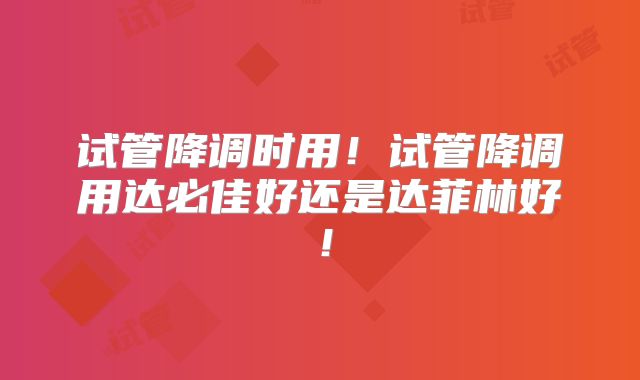 试管降调时用!试管降调用达必佳好还是达菲林好!