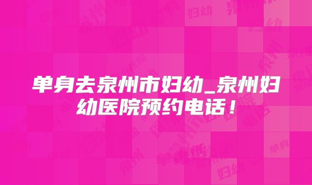 单身去泉州市妇幼_泉州妇幼医院预约电话!