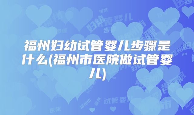 福州妇幼试管婴儿步骤是什么(福州市医院做试管婴儿)