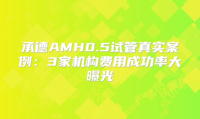 承德AMH0.5试管真实案例:3家机构费用成功率大曝光