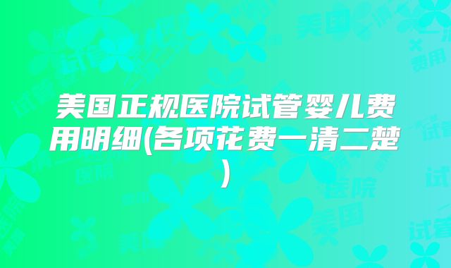 美国正规医院试管婴儿费用明细(各项花费一清二楚)