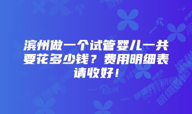 滨州做一个试管婴儿一共要花多少钱?费用明细表请收好!