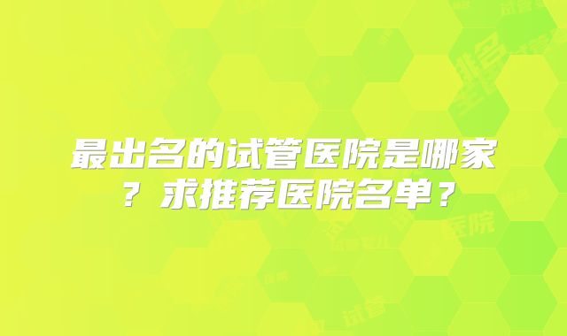最出名的试管医院是哪家？求推荐医院名单？