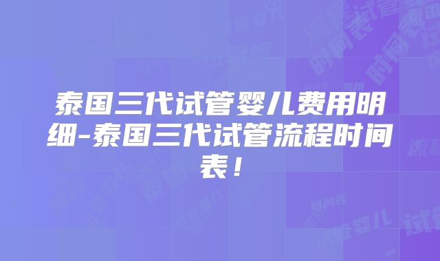 泰国三代试管婴儿费用明细-泰国三代试管流程时间表！