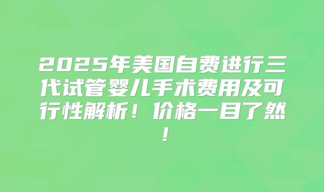 2025年美国自费进行三代试管婴儿手术费用及可行性解析!价格一目了然!