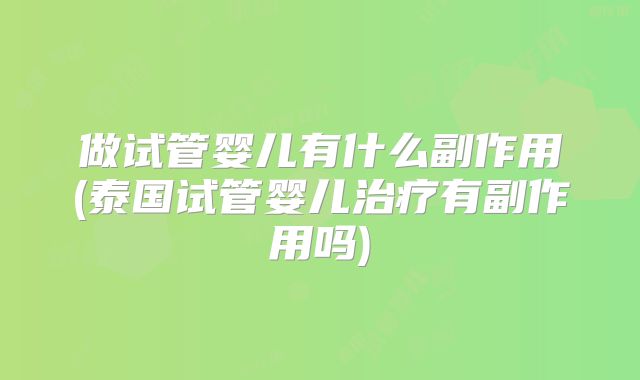 做试管婴儿有什么副作用(泰国试管婴儿治疗有副作用吗)