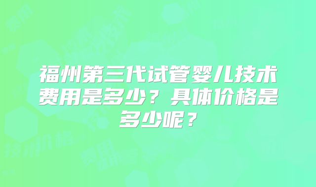 福州第三代试管婴儿技术费用是多少？具体价格是多少呢？