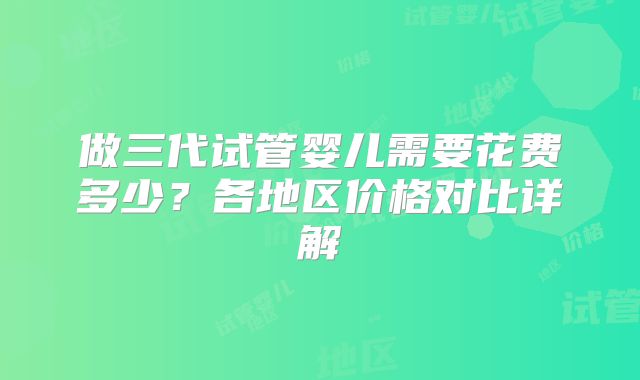 做三代试管婴儿需要花费多少？各地区价格对比详解