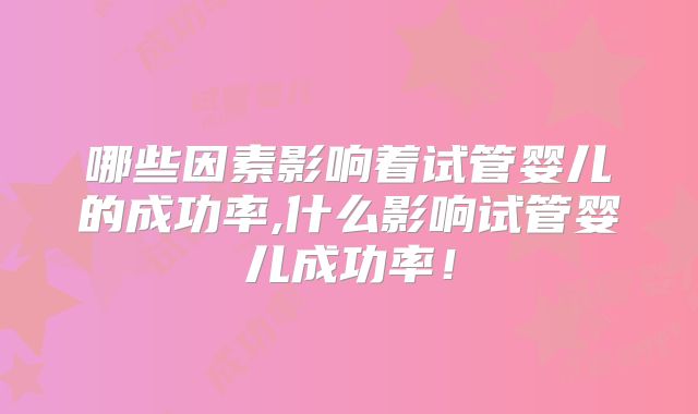 哪些因素影响着试管婴儿的成功率,什么影响试管婴儿成功率!