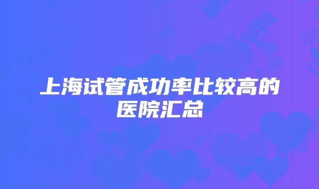 上海试管成功率比较高的医院汇总