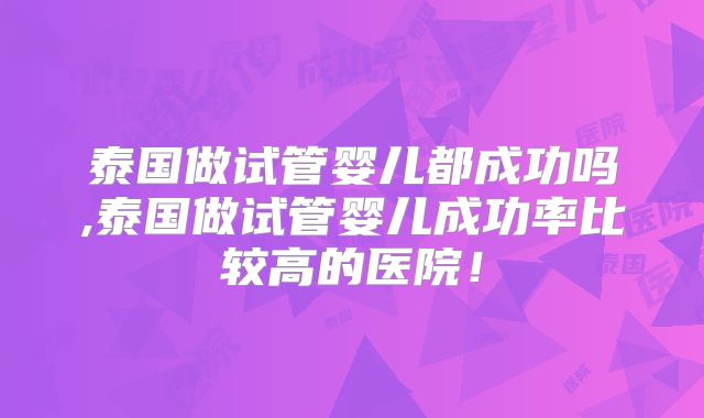 泰国做试管婴儿都成功吗,泰国做试管婴儿成功率比较高的医院！