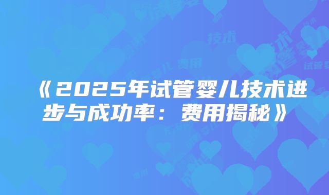 《2025年试管婴儿技术进步与成功率：费用揭秘》