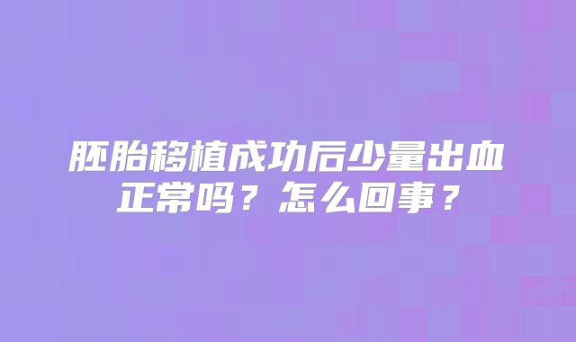 胚胎移植成功后少量出血正常吗?怎么回事?