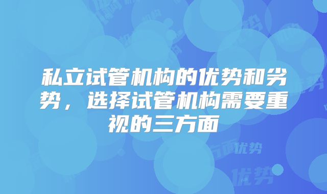 私立试管机构的优势和劣势,选择试管机构需要重视的三方面