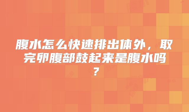 腹水怎么快速排出体外，取完卵腹部鼓起来是腹水吗？