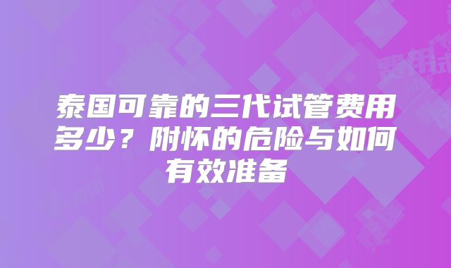 泰国可靠的三代试管费用多少？附怀的危险与如何有效准备