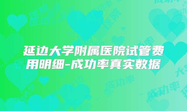 延边大学附属医院试管费用明细-成功率真实数据