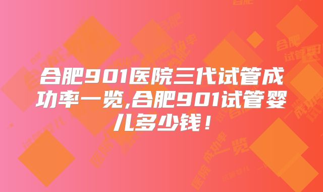 合肥901医院三代试管成功率一览,合肥901试管婴儿多少钱！