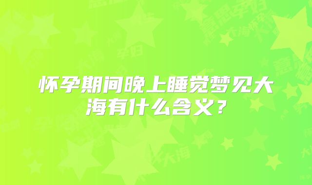 怀孕期间晚上睡觉梦见大海有什么含义？