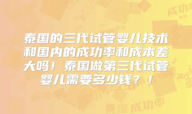 泰国的三代试管婴儿技术和国内的成功率和成本差大吗！泰国做第三代试管婴儿需要多少钱？！