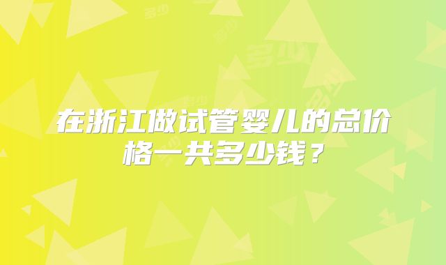 在浙江做试管婴儿的总价格一共多少钱？