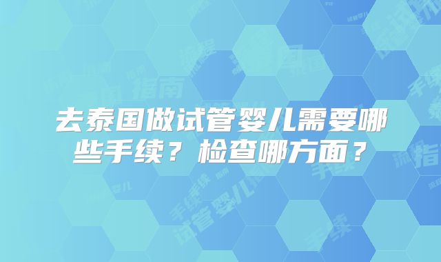 去泰国做试管婴儿需要哪些手续？检查哪方面？