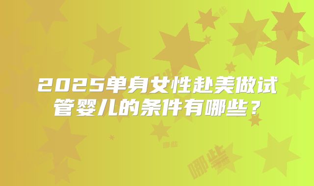 2025单身女性赴美做试管婴儿的条件有哪些?