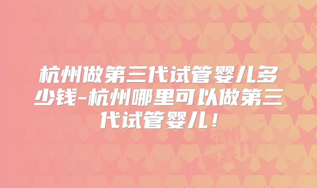 杭州做第三代试管婴儿多少钱-杭州哪里可以做第三代试管婴儿!