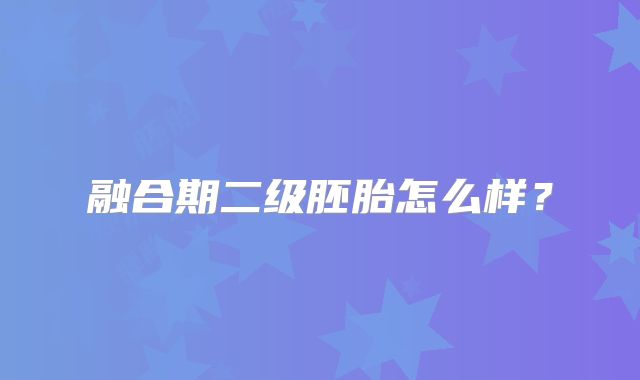 融合期二级胚胎怎么样?