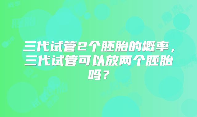 三代试管2个胚胎的概率，三代试管可以放两个胚胎吗？