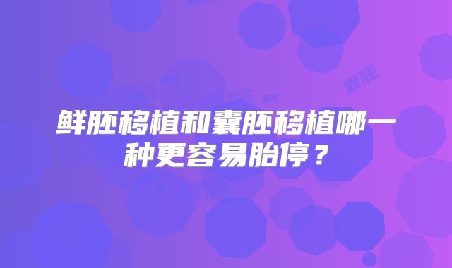鲜胚移植和囊胚移植哪一种更容易胎停？