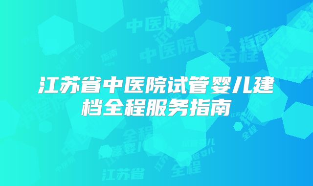 江苏省中医院试管婴儿建档全程服务指南
