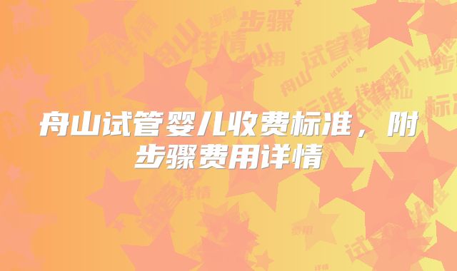 舟山试管婴儿收费标准，附步骤费用详情