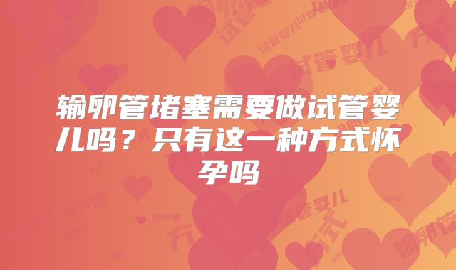 输卵管堵塞需要做试管婴儿吗？只有这一种方式怀孕吗